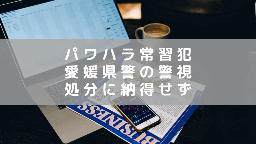 パワハラを繰り返す愛媛県警警視　休暇申請無視や暴力・暴言を行うも処分に不服